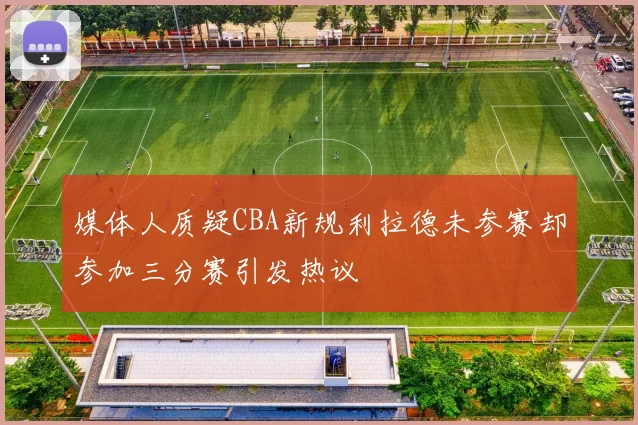 媒体人质疑CBA新规利拉德未参赛却参加三分赛引发热议