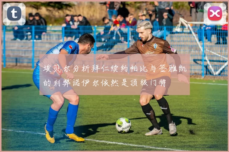 埃贝尔分析拜仁续约帕比与签雅凯的利弊诺伊尔依然是顶级门将