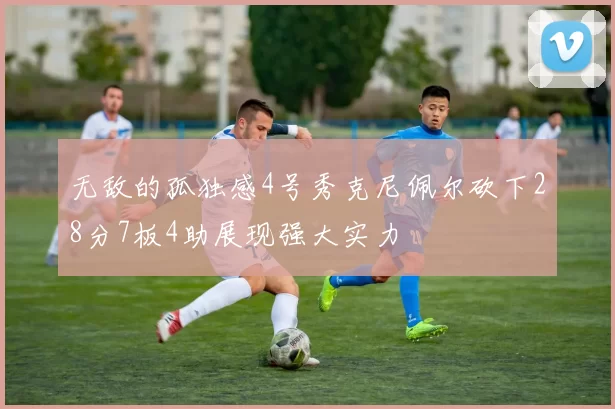 无敌的孤独感4号秀克尼佩尔砍下28分7板4助展现强大实力