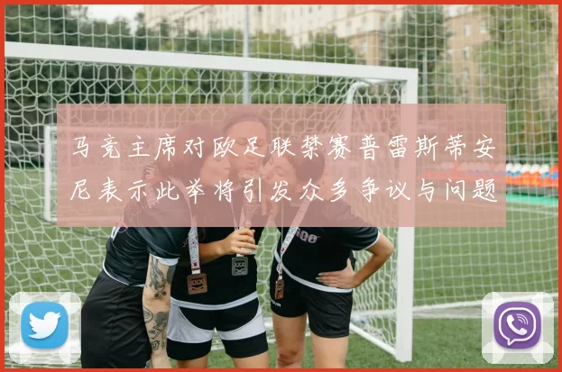 马竞主席对欧足联禁赛普雷斯蒂安尼表示此举将引发众多争议与问题