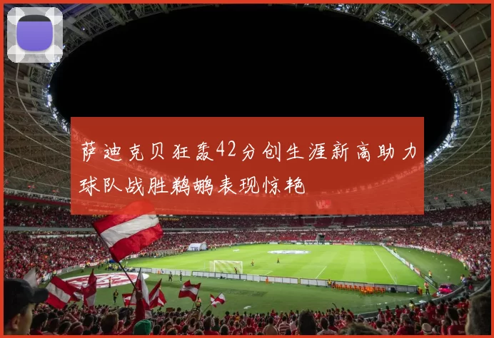 萨迪克贝狂轰42分创生涯新高助力球队战胜鹈鹕表现惊艳
