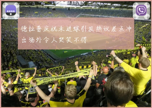 德拉普庆祝未进球引发热议差点冲出场外令人哭笑不得