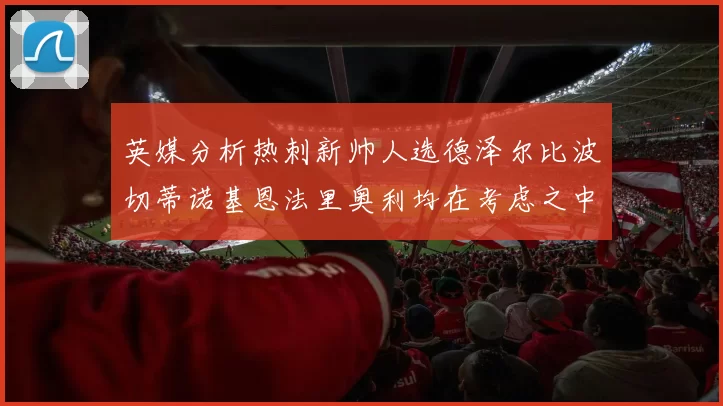 英媒分析热刺新帅人选德泽尔比波切蒂诺基恩法里奥利均在考虑之中