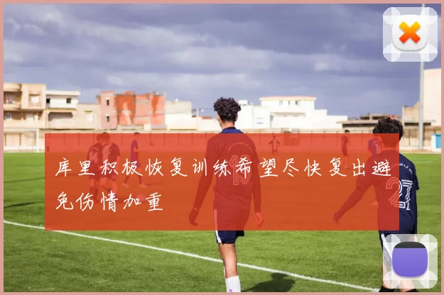 库里积极恢复训练希望尽快复出避免伤情加重