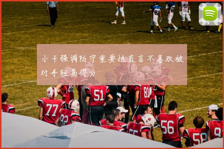 小卡强调防守重要性直言不喜欢被对手轻易得分