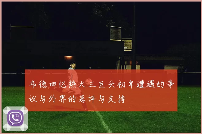 韦德回忆热火三巨头初年遭遇的争议与外界的恶评与支持