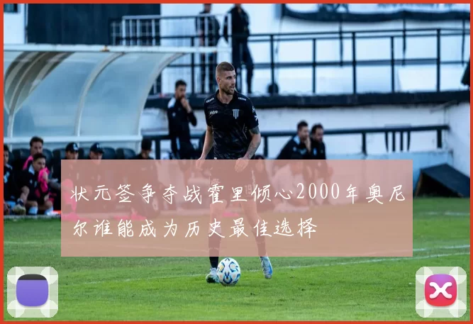 状元签争夺战霍里倾心2000年奥尼尔谁能成为历史最佳选择