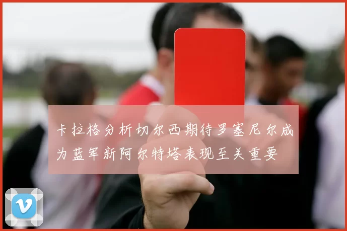卡拉格分析切尔西期待罗塞尼尔成为蓝军新阿尔特塔表现至关重要
