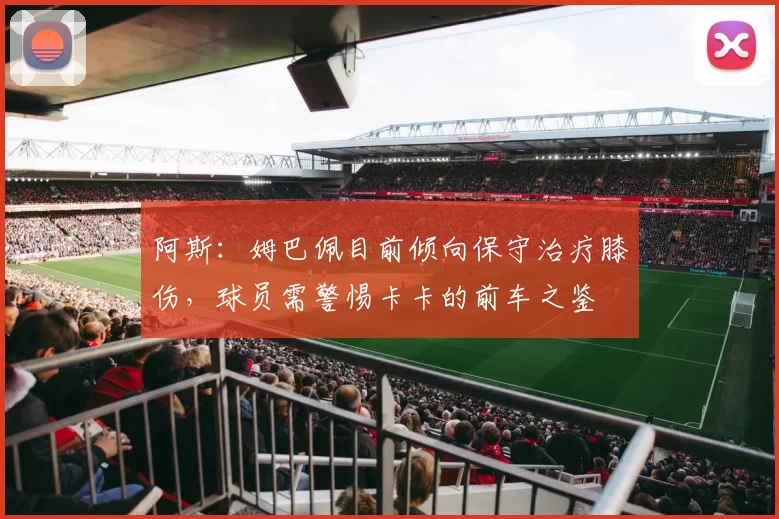 阿斯：姆巴佩目前倾向保守治疗膝伤，球员需警惕卡卡的前车之鉴