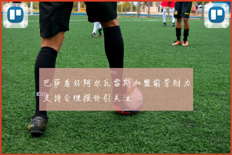 巴萨看好阿尔瓦雷斯加盟前景财力支持合理报价引关注