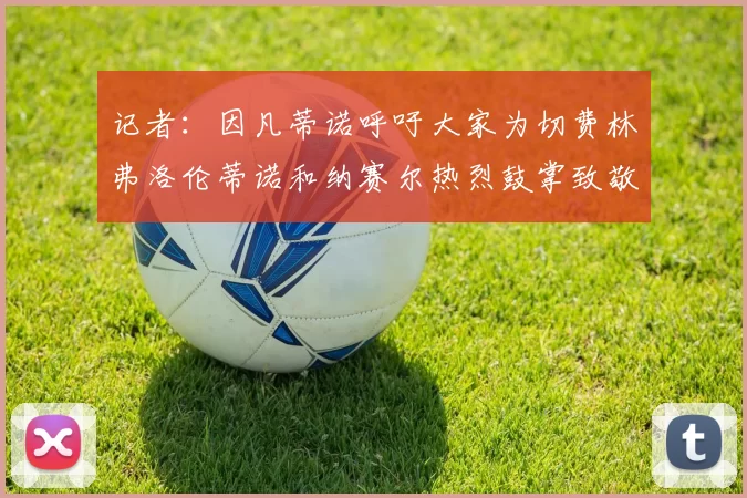 记者：因凡蒂诺呼吁大家为切费林弗洛伦蒂诺和纳赛尔热烈鼓掌致敬