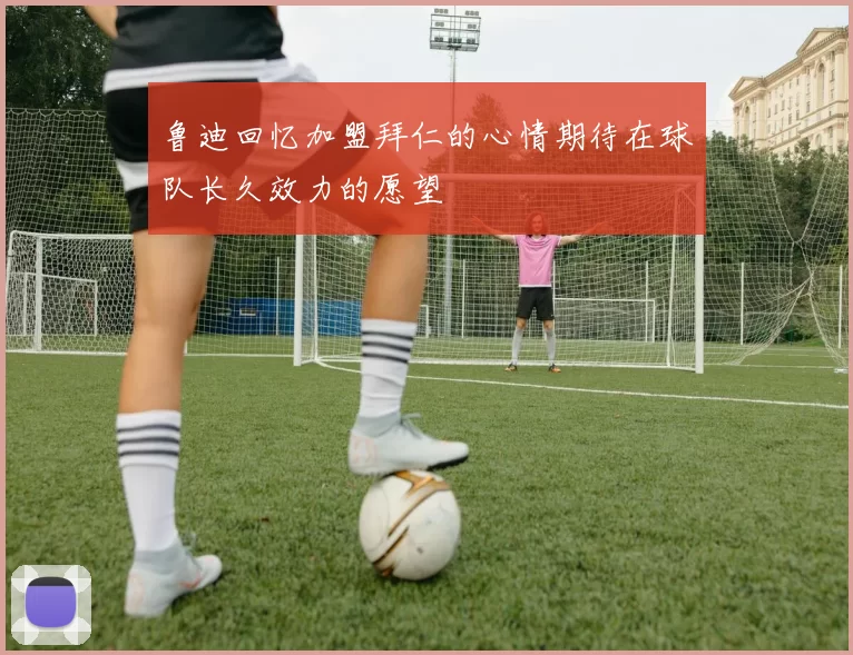 鲁迪回忆加盟拜仁的心情期待在球队长久效力的愿望