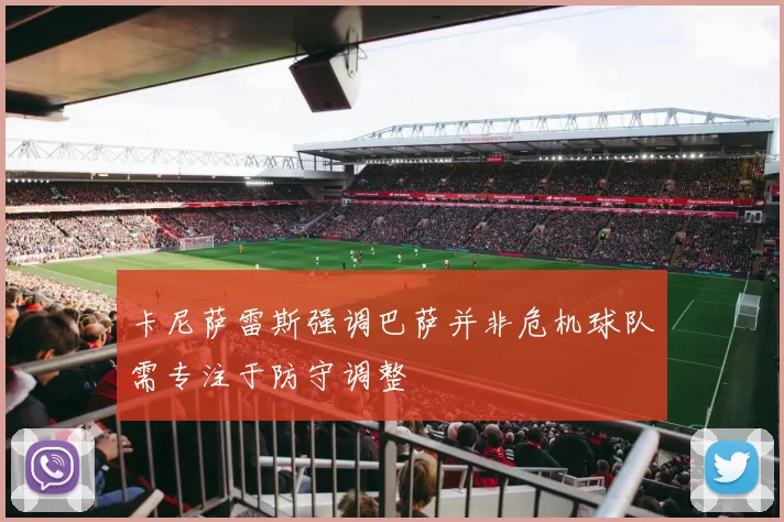 卡尼萨雷斯强调巴萨并非危机球队需专注于防守调整