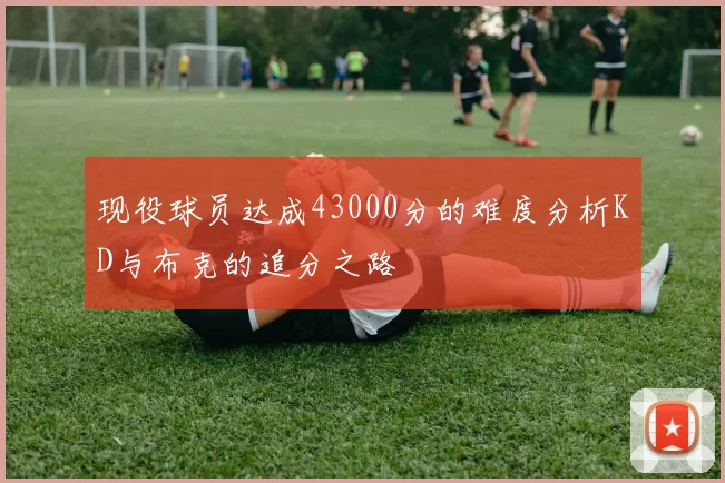 现役球员达成43000分的难度分析KD与布克的追分之路