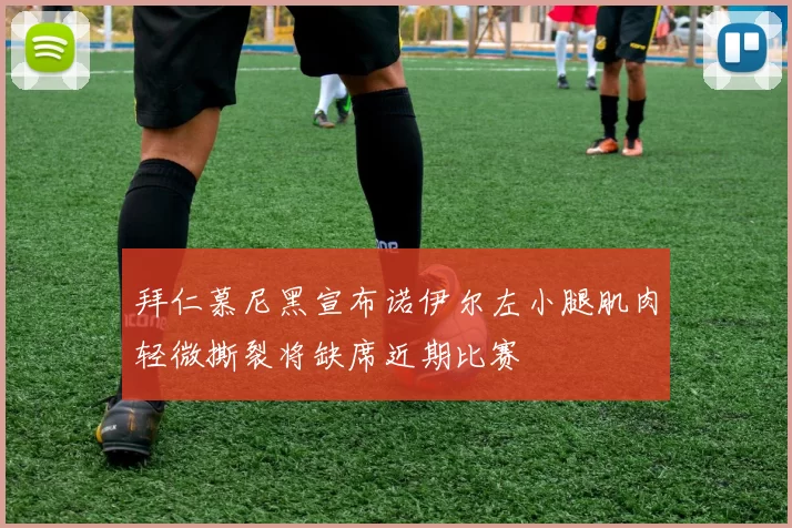 拜仁慕尼黑宣布诺伊尔左小腿肌肉轻微撕裂将缺席近期比赛