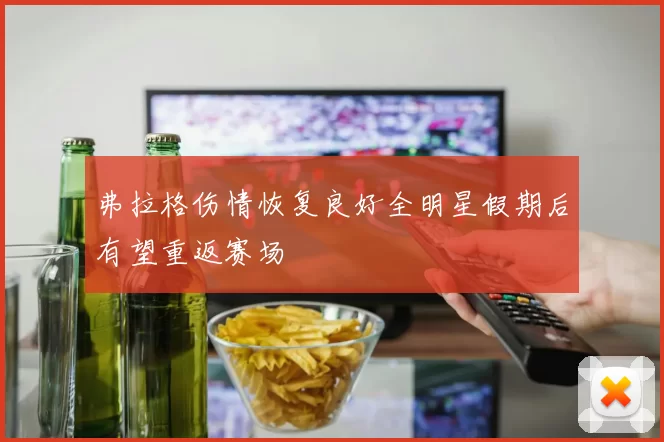 弗拉格伤情恢复良好全明星假期后有望重返赛场