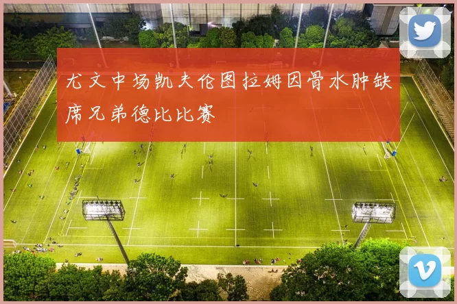 尤文中场凯夫伦图拉姆因骨水肿缺席兄弟德比比赛