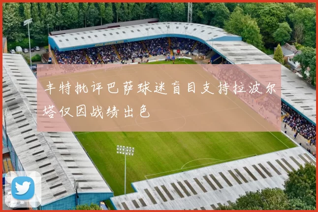 丰特批评巴萨球迷盲目支持拉波尔塔仅因战绩出色
