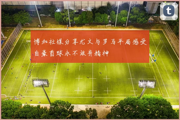 博加社媒分享尤文与罗马平局感受自豪首球永不放弃精神