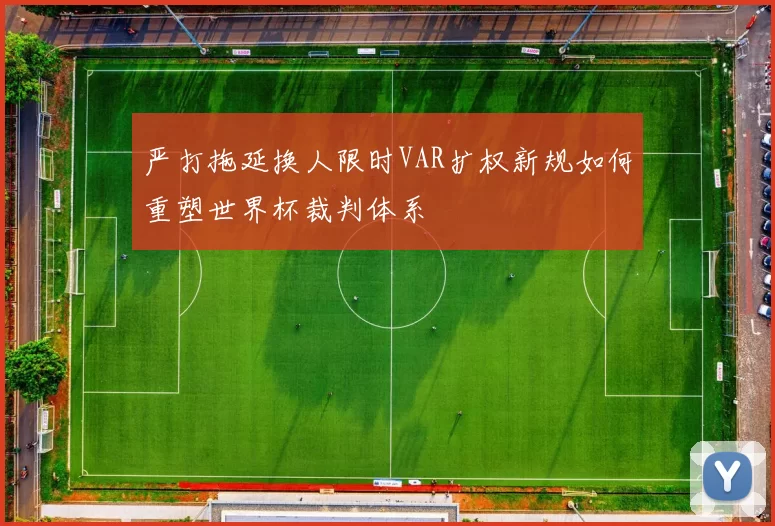 严打拖延换人限时VAR扩权新规如何重塑世界杯裁判体系