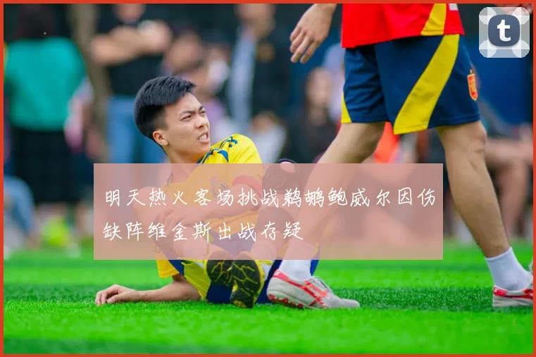 明天热火客场挑战鹈鹕鲍威尔因伤缺阵维金斯出战存疑