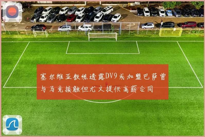塞尔维亚教练透露DV9或加盟巴萨曾与马竞接触但尤文提供高薪合同