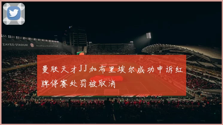 曼联天才JJ加布里埃尔成功申诉红牌停赛处罚被取消