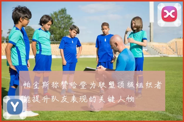 帕金斯称赞哈登为联盟顶级组织者能提升队友表现的关键人物