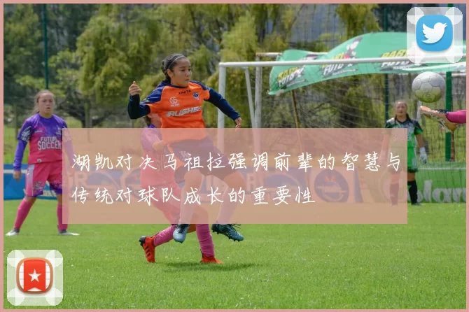 湖凯对决马祖拉强调前辈的智慧与传统对球队成长的重要性