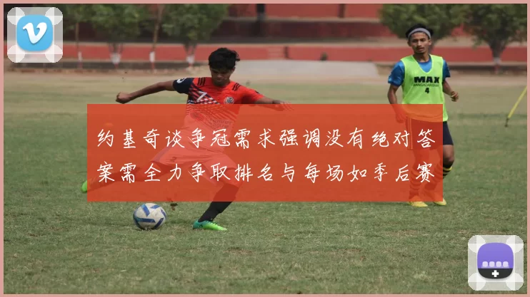 约基奇谈争冠需求强调没有绝对答案需全力争取排名与每场如季后赛般对待