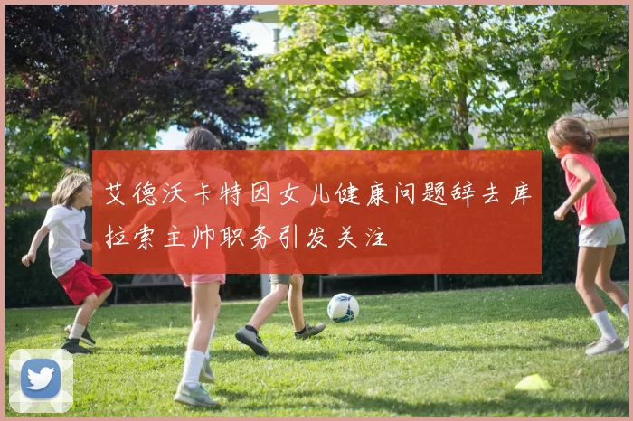 艾德沃卡特因女儿健康问题辞去库拉索主帅职务引发关注