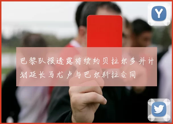巴黎队报透露将续约贝拉尔多并计划延长马尤卢与巴尔科拉合同