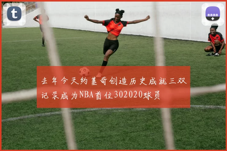 去年今天约基奇创造历史成就三双记录成为NBA首位302020球员